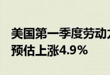 美国第一季度劳动力成本终值环比上升4.0% 预估上涨4.9%