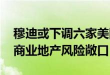 穆迪或下调六家美国地区性银行的评级 担忧商业地产风险敞口