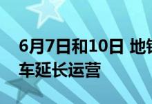 6月7日和10日 地铁7号线北京西站上行末班车延长运营
