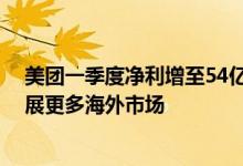 美团一季度净利增至54亿！组织架构调整仍在持续 探索拓展更多海外市场