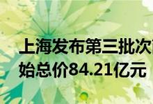 上海发布第三批次商品住房用地出让公告 起始总价84.21亿元