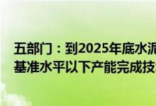 五部门：到2025年底水泥熟料产能控制在18亿吨左右 能效基准水平以下产能完成技术改造或淘汰退出