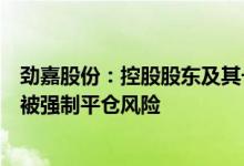 劲嘉股份：控股股东及其一致行动人所持股份不存在平仓或被强制平仓风险