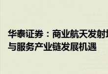 华泰证券：商业航天发射场扩容升级迫在眉睫 关注配套设施与服务产业链发展机遇