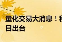 量化交易大消息！程序化交易管理细则或于近日出台
