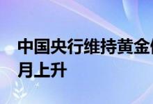 中国央行维持黄金储备不变 此前已连续18个月上升