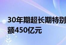 30年期超长期特别国债第一次续发行 发行总额450亿元