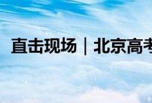 直击现场｜北京高考：少年加油 旗开得胜！
