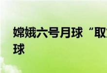 嫦娥六号月球“取货” “快递”如何带回地球