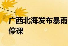 广西北海发布暴雨红色预警信号 全市中小学停课