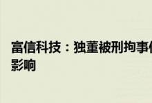 富信科技：独董被刑拘事件与公司无关 不会对公司经营产生影响