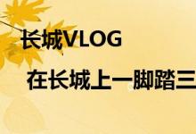 长城VLOG | 在长城上一脚踏三省！就在京津冀三界碑