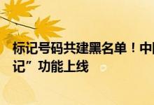 标记号码共建黑名单！中国移动高频骚扰电话防护“号码标记”功能上线