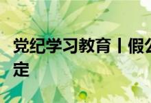 党纪学习教育丨假公济私的具体表现和处分规定