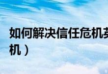 如何解决信任危机英语作文（如何解决信任危机）