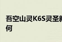 吾空山灵K6S灵圣新品开箱：全新外观究竟如何