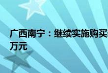 广西南宁：继续实施购买新建商品住房财政补贴 最高每套1万元