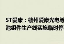ST爱康：赣州爱康光电等3家子公司拟对公司高效太阳能电池组件生产线实施临时停工停产