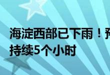 海淀西部已下雨！预计北京今天主要降雨时段持续5个小时