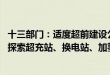 十三部门:适度超前建设公路沿线新能源车辆配套基础设施 探索超充站、换电站、加氢站等建设