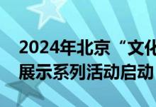 2024年北京“文化和自然遗产日”非遗宣传展示系列活动启动