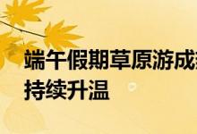 端午假期草原游成热门 阿勒泰地区旅游热度持续升温