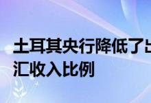 土耳其央行降低了出口商需要向银行出售的外汇收入比例