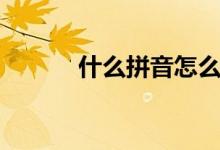 什么拼音怎么拼读（什么拼音）