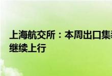 上海航交所：本周出口集装箱运输市场行情向好，综合指数继续上行