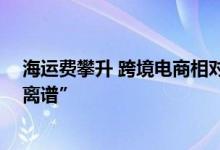 海运费攀升 跨境电商相对淡定：“美线涨了几倍 但没那么离谱”