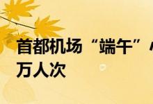首都机场“端午”小长假预计运送旅客53.31万人次