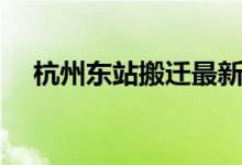 杭州东站搬迁最新消息（杭州东站搬迁）