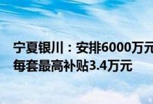 宁夏银川：安排6000万元购房补贴专项资金，“以旧换新”每套最高补贴3.4万元
