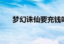 梦幻诛仙要充钱吗（梦幻诛仙收费吗）