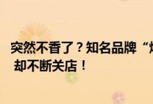 突然不香了？知名品牌“爆雷” 股价大跳水！曾是全球顶流 却不断关店！
