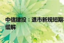 中信建投：退市新规短期导致的小盘股流动性危机未来或将缓解