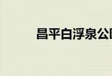 昌平白浮泉公园6月8日开园迎客