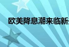 欧美降息潮来临新兴市场投资者应有耐心