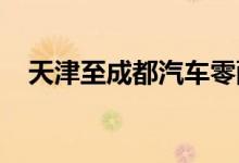天津至成都汽车零配件快运班列顺利首发