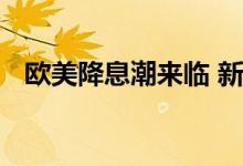 欧美降息潮来临 新兴市场投资者应有耐心