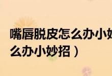 嘴唇脱皮怎么办小妙招用什么药（嘴唇脱皮怎么办小妙招）