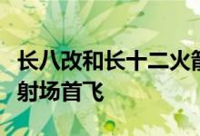 长八改和长十二火箭今年将在海南商业航天发射场首飞