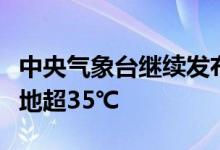 中央气象台继续发布高温黄色预警：京津冀等地超35℃