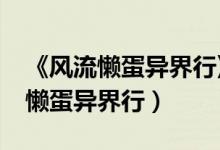 《风流懒蛋异界行》最新txt全集下载（风流懒蛋异界行）
