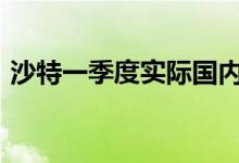 沙特一季度实际国内生产总值同比下降1.7%