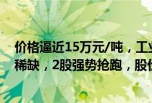 价格逼近15万元/吨，工业“味精”供应紧缺！概念股数量稀缺，2股强势抢跑，股价创历史新高（附股）