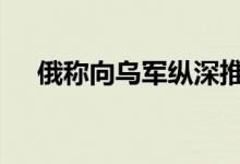 俄称向乌军纵深推进 乌称拦截俄军进攻