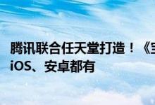 腾讯联合任天堂打造！《宝可梦大集结》国服6月19日开测：iOS、安卓都有