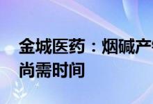 金城医药：烟碱产销良好 技改产线产能爬升尚需时间
