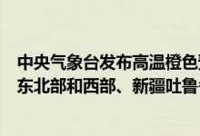 中央气象台发布高温橙色预警:预计明天白天河北南部、山东北部和西部、新疆吐鲁番盆地等地局地可达40℃以上